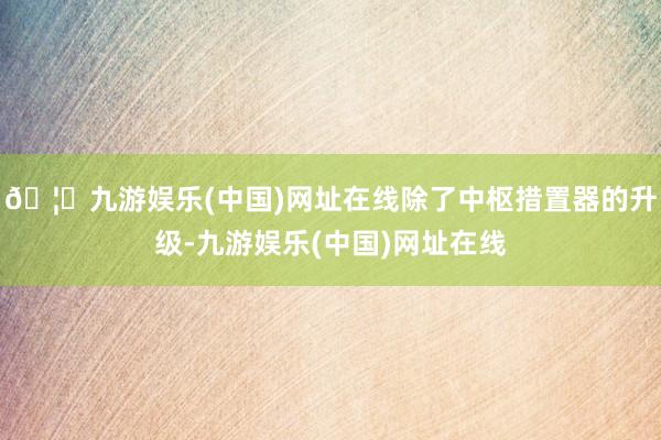 🦄九游娱乐(中国)网址在线除了中枢措置器的升级-九游娱乐(中国)网址在线