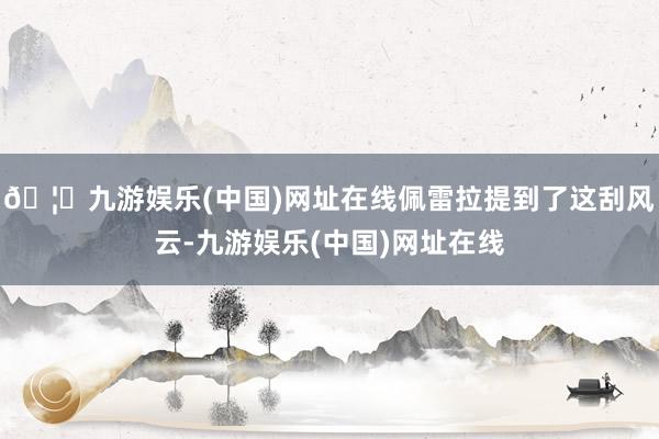 🦄九游娱乐(中国)网址在线佩雷拉提到了这刮风云-九游娱乐(中国)网址在线