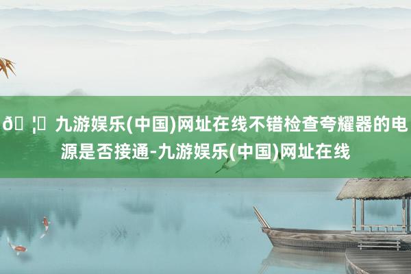 🦄九游娱乐(中国)网址在线不错检查夸耀器的电源是否接通-九游娱乐(中国)网址在线