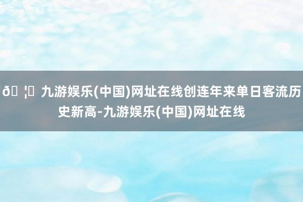 🦄九游娱乐(中国)网址在线创连年来单日客流历史新高-九游娱乐(中国)网址在线