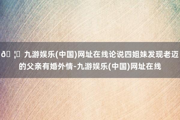 🦄九游娱乐(中国)网址在线论说四姐妹发现老迈的父亲有婚外情-九游娱乐(中国)网址在线