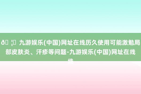 🦄九游娱乐(中国)网址在线历久使用可能激勉局部皮肤炎、汗疹等问题-九游娱乐(中国)网址在线