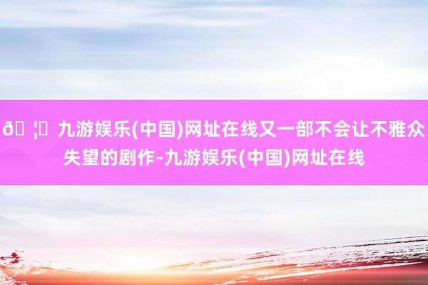 🦄九游娱乐(中国)网址在线又一部不会让不雅众失望的剧作-九游娱乐(中国)网址在线