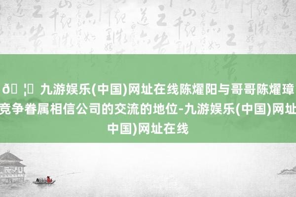 🦄九游娱乐(中国)网址在线陈燿阳与哥哥陈燿璋正在竞争眷属相信公司的交流的地位-九游娱乐(中国)网址在线
