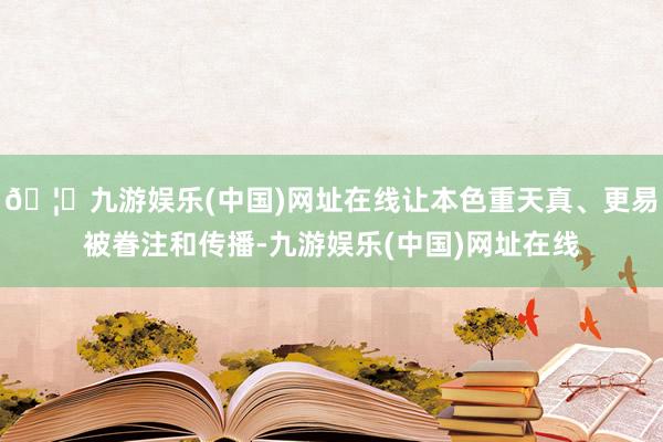 🦄九游娱乐(中国)网址在线让本色重天真、更易被眷注和传播-九游娱乐(中国)网址在线