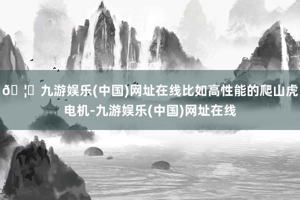 🦄九游娱乐(中国)网址在线比如高性能的爬山虎电机-九游娱乐(中国)网址在线