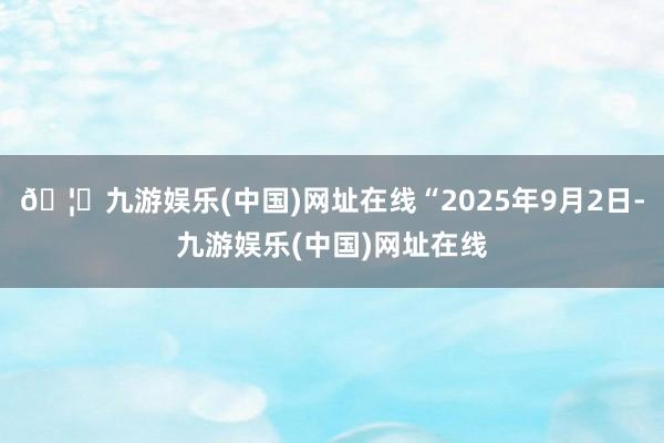 🦄九游娱乐(中国)网址在线“2025年9月2日-九游娱乐(中国)网址在线