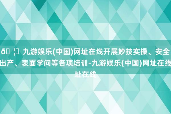🦄九游娱乐(中国)网址在线开展妙技实操、安全出产、表面学问等各项培训-九游娱乐(中国)网址在线