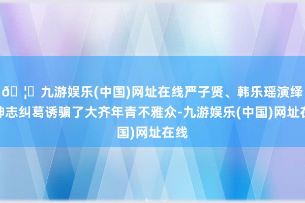 🦄九游娱乐(中国)网址在线严子贤、韩乐瑶演绎的神志纠葛诱骗了大齐年青不雅众-九游娱乐(中国)网址在线