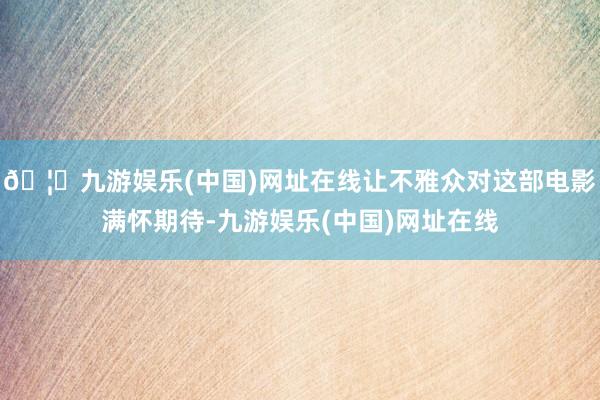 🦄九游娱乐(中国)网址在线让不雅众对这部电影满怀期待-九游娱乐(中国)网址在线