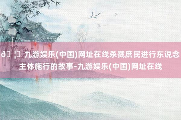 🦄九游娱乐(中国)网址在线杀戮庶民进行东说念主体施行的故事-九游娱乐(中国)网址在线