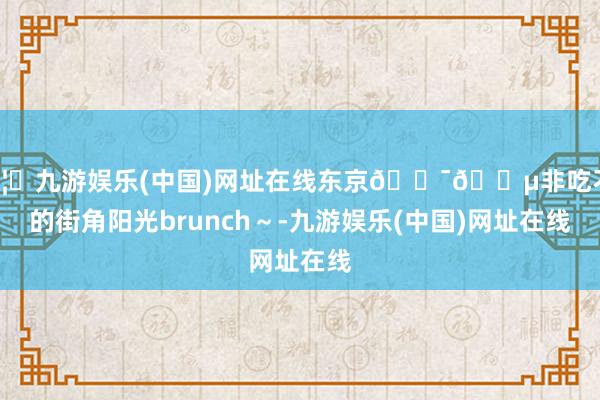 🦄九游娱乐(中国)网址在线东京🇯🇵非吃不行的街角阳光brunch~-九游娱乐(中国)网址在线
