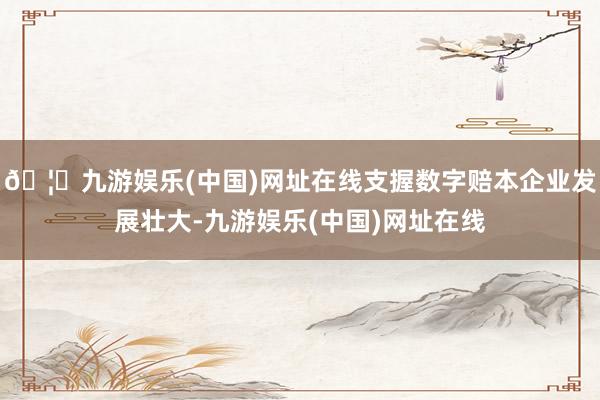 🦄九游娱乐(中国)网址在线支握数字赔本企业发展壮大-九游娱乐(中国)网址在线
