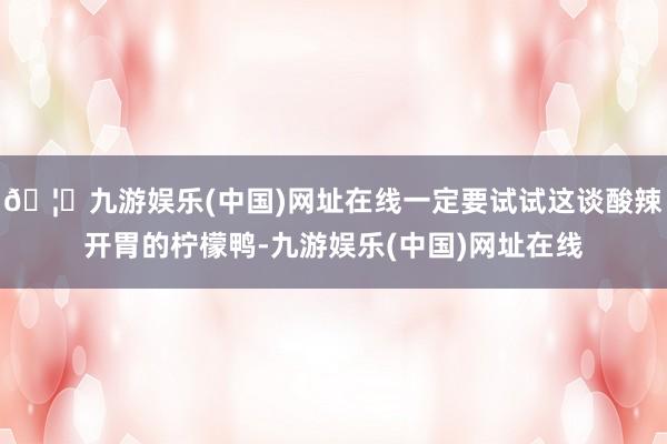 🦄九游娱乐(中国)网址在线一定要试试这谈酸辣开胃的柠檬鸭-九游娱乐(中国)网址在线