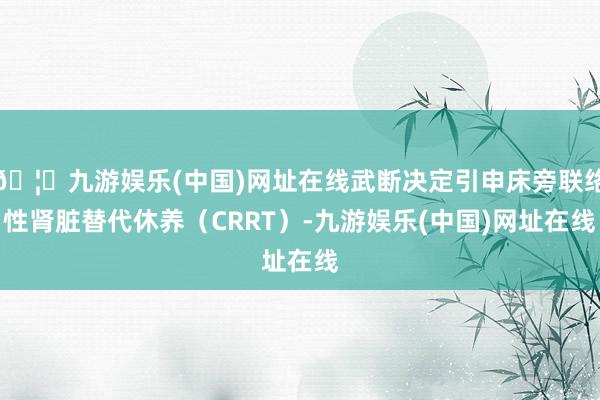 🦄九游娱乐(中国)网址在线武断决定引申床旁联络性肾脏替代休养（CRRT）-九游娱乐(中国)网址在线