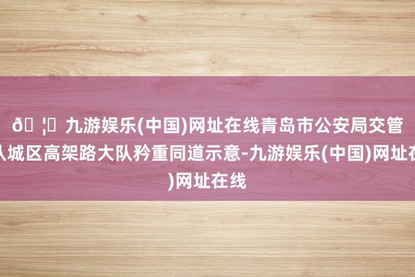 🦄九游娱乐(中国)网址在线　　青岛市公安局交管支队城区高架路大队矜重同道示意-九游娱乐(中国)网址在线