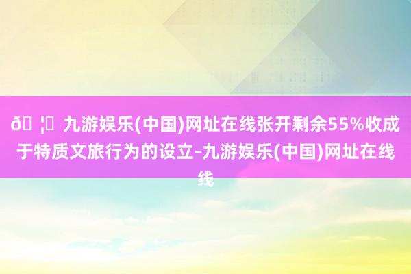 🦄九游娱乐(中国)网址在线张开剩余55%收成于特质文旅行为的设立-九游娱乐(中国)网址在线