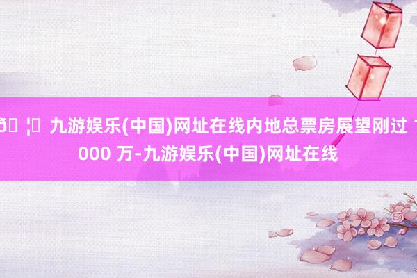 🦄九游娱乐(中国)网址在线内地总票房展望刚过 1000 万-九游娱乐(中国)网址在线