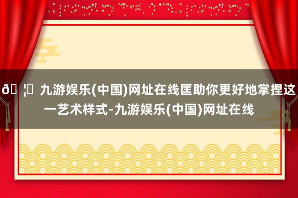 🦄九游娱乐(中国)网址在线匡助你更好地掌捏这一艺术样式-九游娱乐(中国)网址在线