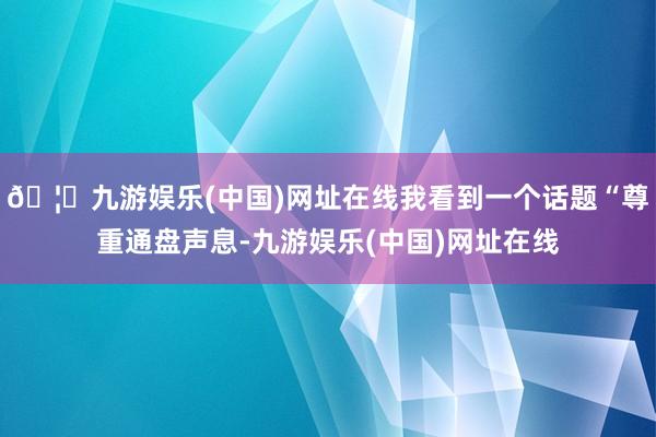 🦄九游娱乐(中国)网址在线我看到一个话题“尊重通盘声息-九游娱乐(中国)网址在线
