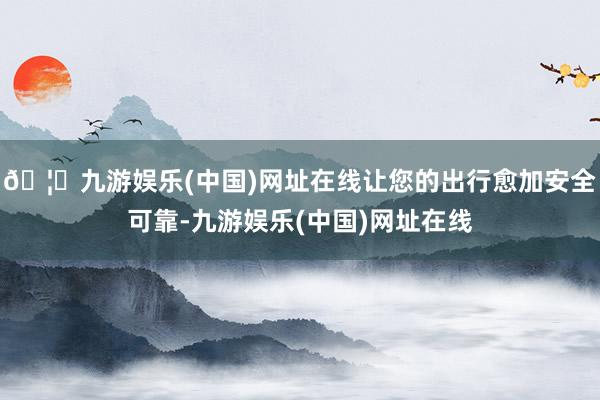🦄九游娱乐(中国)网址在线让您的出行愈加安全可靠-九游娱乐(中国)网址在线