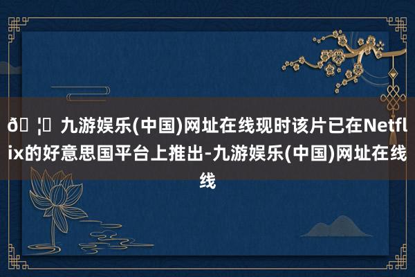 🦄九游娱乐(中国)网址在线现时该片已在Netflix的好意思国平台上推出-九游娱乐(中国)网址在线