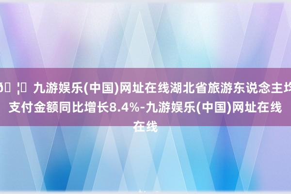 🦄九游娱乐(中国)网址在线湖北省旅游东说念主均支付金额同比增长8.4%-九游娱乐(中国)网址在线