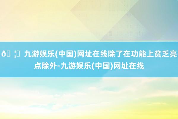 🦄九游娱乐(中国)网址在线除了在功能上贫乏亮点除外-九游娱乐(中国)网址在线