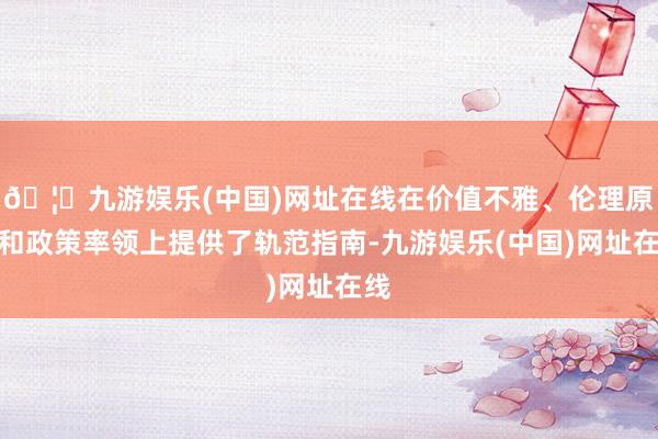 🦄九游娱乐(中国)网址在线在价值不雅、伦理原则和政策率领上提供了轨范指南-九游娱乐(中国)网址在线