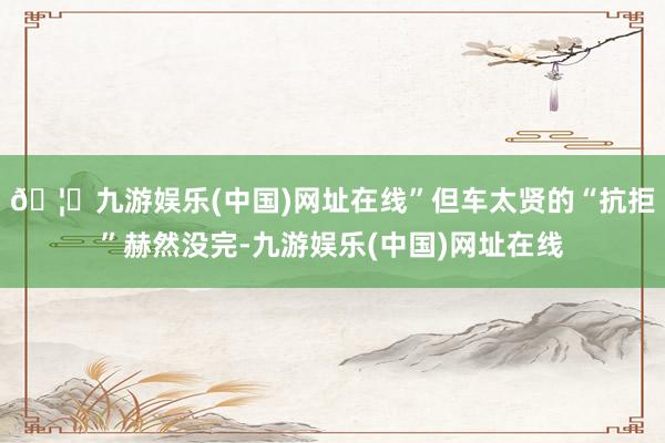 🦄九游娱乐(中国)网址在线”但车太贤的“抗拒”赫然没完-九游娱乐(中国)网址在线
