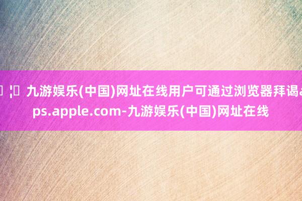 🦄九游娱乐(中国)网址在线用户可通过浏览器拜谒apps.apple.com-九游娱乐(中国)网址在线
