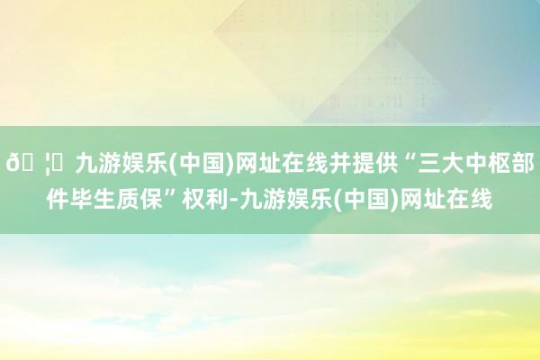 🦄九游娱乐(中国)网址在线并提供“三大中枢部件毕生质保”权利-九游娱乐(中国)网址在线