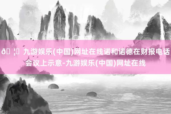 🦄九游娱乐(中国)网址在线诺和诺德在财报电话会议上示意-九游娱乐(中国)网址在线