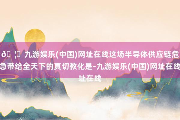 🦄九游娱乐(中国)网址在线这场半导体供应链危急带给全天下的真切教化是-九游娱乐(中国)网址在线