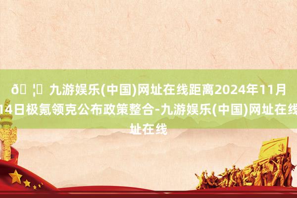 🦄九游娱乐(中国)网址在线距离2024年11月14日极氪领克公布政策整合-九游娱乐(中国)网址在线