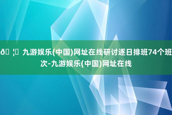 🦄九游娱乐(中国)网址在线研讨逐日排班74个班次-九游娱乐(中国)网址在线