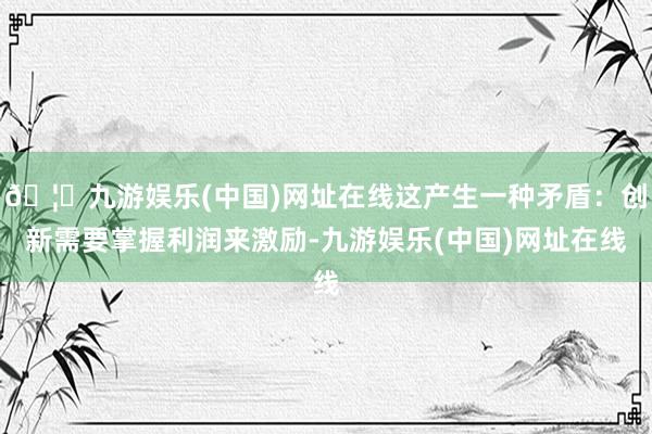 🦄九游娱乐(中国)网址在线这产生一种矛盾：创新需要掌握利润来激励-九游娱乐(中国)网址在线