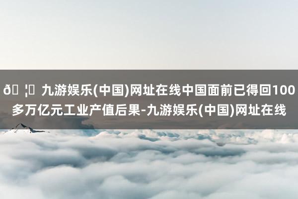 🦄九游娱乐(中国)网址在线中国面前已得回100多万亿元工业产值后果-九游娱乐(中国)网址在线
