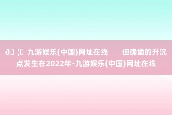 🦄九游娱乐(中国)网址在线       但确凿的升沉点发生在2022年-九游娱乐(中国)网址在线