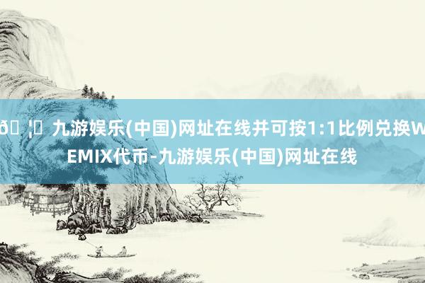 🦄九游娱乐(中国)网址在线并可按1:1比例兑换WEMIX代币-九游娱乐(中国)网址在线