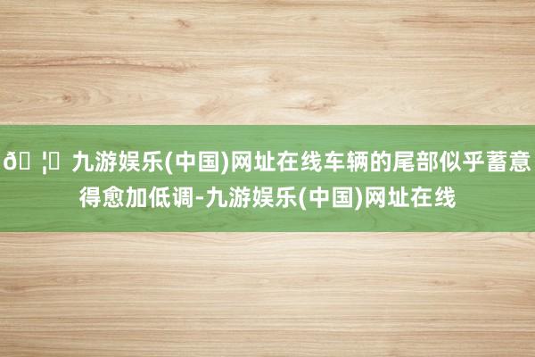 🦄九游娱乐(中国)网址在线车辆的尾部似乎蓄意得愈加低调-九游娱乐(中国)网址在线