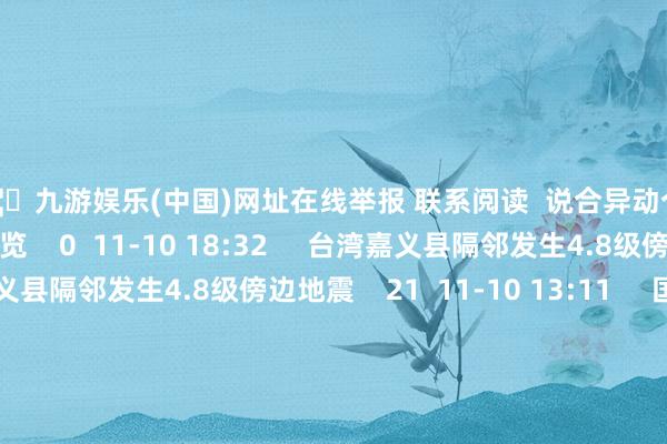 🦄九游娱乐(中国)网址在线举报 联系阅读 说合异动个股一览说合异动个股一览 0 11-10 18:32 台湾嘉义县隔邻发生4.8级傍边地震台湾嘉义县隔邻发生4.8级傍边地震 21 11-10 13:11 国度统计局细心声明:从未组织过“圆梦统计平台”联系活动国度统计局细心声明:从未组织过“圆梦统计平台”联系活动 0 10-23 18:00 锦浪科技