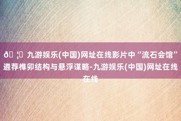 🦄九游娱乐(中国)网址在线影片中“流石会馆”遴荐榫卯结构与悬浮谋略-九游娱乐(中国)网址在线