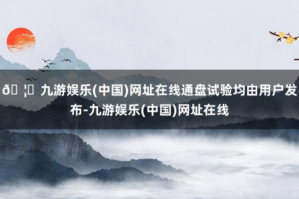 🦄九游娱乐(中国)网址在线通盘试验均由用户发布-九游娱乐(中国)网址在线