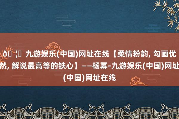 🦄九游娱乐(中国)网址在线【柔情粉韵, 勾画优雅陡然, 解说最高等的铁心】——杨幂-九游娱乐(中国)网址在线