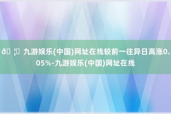 🦄九游娱乐(中国)网址在线较前一往异日高涨0.05%-九游娱乐(中国)网址在线