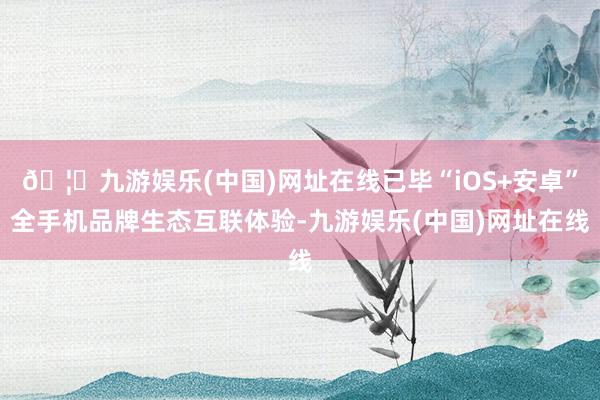 🦄九游娱乐(中国)网址在线已毕“iOS+安卓”全手机品牌生态互联体验-九游娱乐(中国)网址在线
