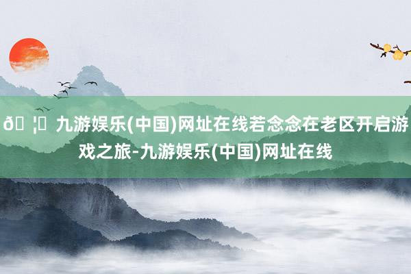 🦄九游娱乐(中国)网址在线若念念在老区开启游戏之旅-九游娱乐(中国)网址在线