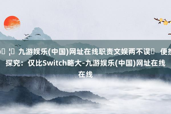 🦄九游娱乐(中国)网址在线职责文娱两不误✅ 便携探究:仅比Switch略大-九游娱乐(中国)网址在线
