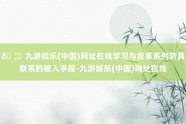 🦄九游娱乐(中国)网址在线学习与皮革系列防具联系的被入手段-九游娱乐(中国)网址在线